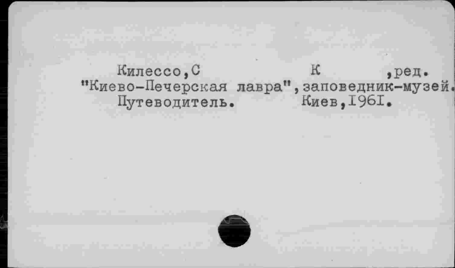 ﻿Килессо,С	К	,ред.
“Киево-Печерская лавра”,заповедник-музей Путеводитель.	Киев,1961,
е